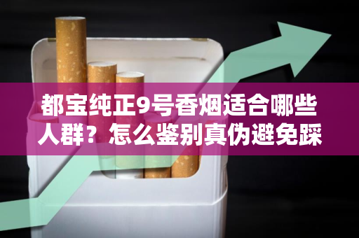 都宝纯正9号香烟适合哪些人群？怎么鉴别真伪避免踩坑？